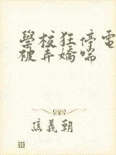 学校狂停电校花被弄娇喘