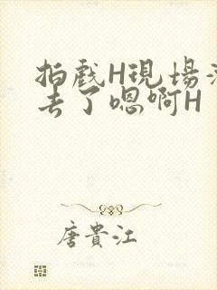 拍戏H现场滑进去了嗯啊H