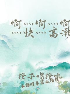 啊灬啊灬啊灬啊灬快灬高潮