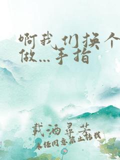 啊我们换个地方做...手指