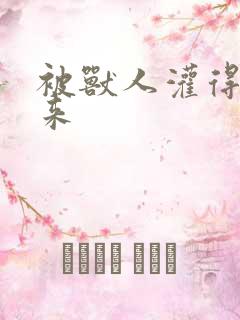 被兽人灌得鼓起来