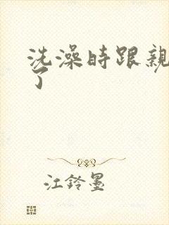 洗澡时跟亲女伦了