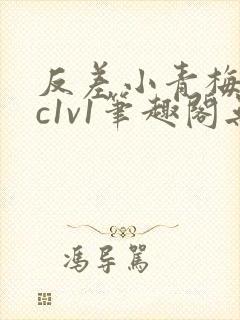 反差小青梅不经c1v1笔趣阁无弹窗