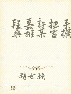 段嘉许把手探进桑稚某处扩写篇