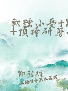 软糯小受+趴着+顶撞研磨小说