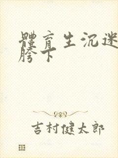 体育生沉迷军警胯下