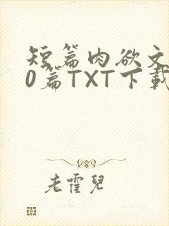 短篇肉欲文500篇TXT下载