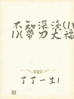 不知深浅(1V1)(带刀大福)