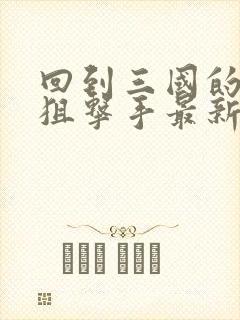 回到三国的特种狙击手最新章节