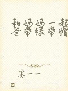 和妈妈一起给爸爸带绿带帽子