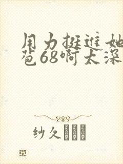 用力挺进她的花苞68啊太深漫画