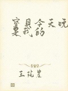 宝贝今天晚上你是我的