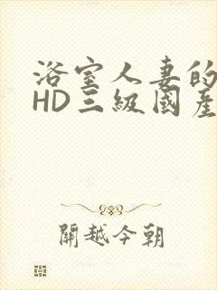 浴室人妻的情欲HD三级国产