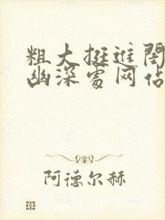 粗大挺进闺蜜的幽深处网站