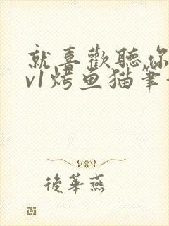 就喜欢听你叫1v1烤鱼猫笔趣阁