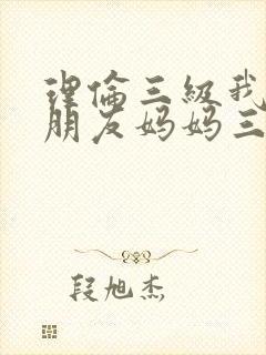 理伦三级我的女朋友妈妈三