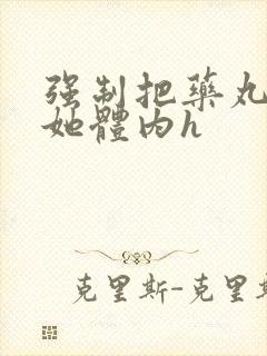 强制把药丸推进她体内h