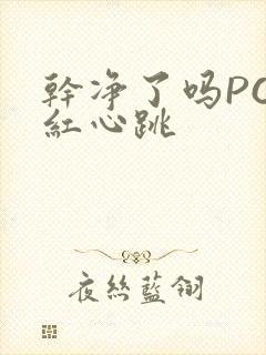 干净了吗PO脸红心跳