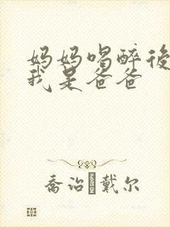 妈妈喝醉后认为我是爸爸