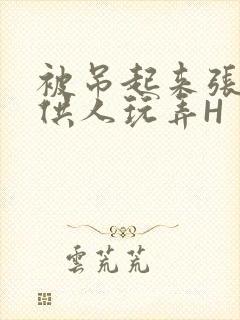 被吊起来张开腿供人玩弄H