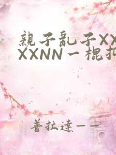 亲子乱子XXXXXNN一棍抑