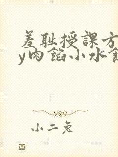 羞耻授课方式by肉馅小水饺