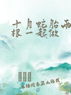 十月蛇胎两个蛇根一起做