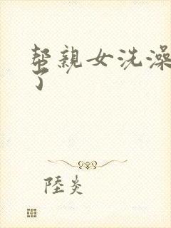 帮亲女洗澡时乱了