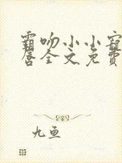 霸吻小小宠儿的唇全文免费阅读