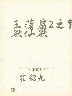 玉蒲扇2之艳乳欲仙欲