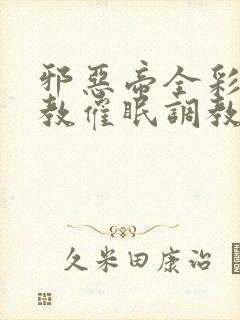 邪恶帝全彩之调教催眠调教3D