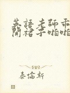 英语老师乖乖掀开裙子啪啪