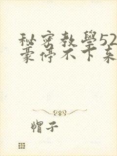 秘密教学52子豪停不下来了下拉式