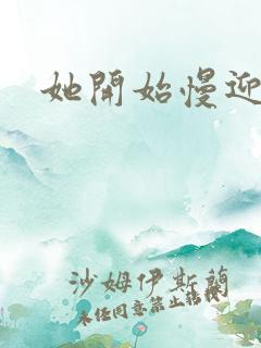 她开始慢迎迎合