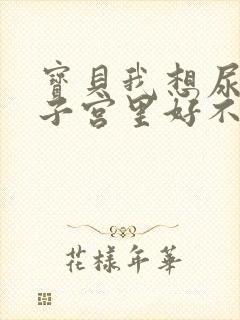 宝贝我想尿在你子宫里好不好