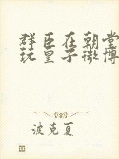 群臣在朝堂上却玩皇子微博