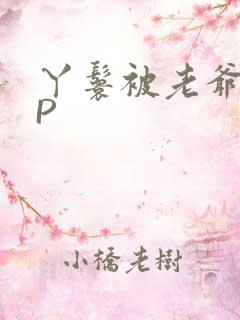 丫鬟被老爷玩NP