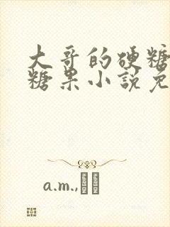 大哥的硬糖消灭糖果小说免费阅读