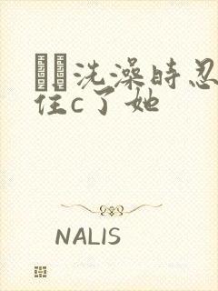 妺妺洗澡时忍不住c了她