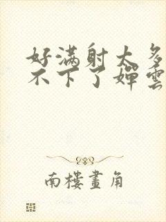 好满射太多了装不下了婵云