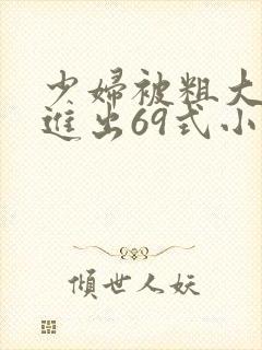 少妇被粗大猛烈进出69式小说