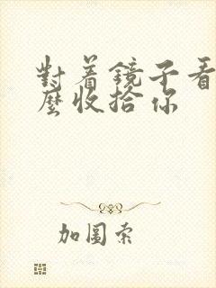 对着镜子看我怎么收拾你