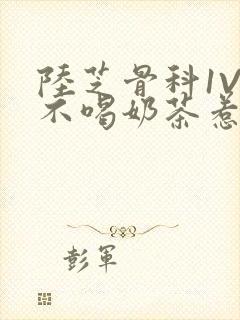 陆芝骨科1V1不喝奶茶惹