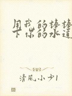 用我的棒棒疏通下你的水道