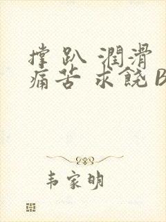 撑 趴 润滑 痛苦 求饶 BL