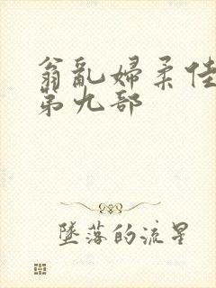 翁乱妇柔佳小说第九部