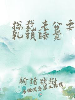 总裁老公要含着乳头睡觉