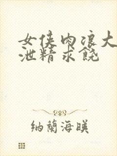 女侠肉浪大屁股泄精求饶