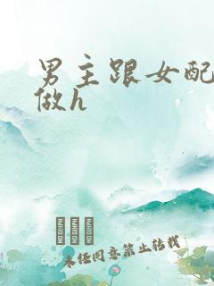 男主跟女配各种做h