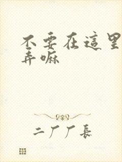 不要在这里回家弄嘛